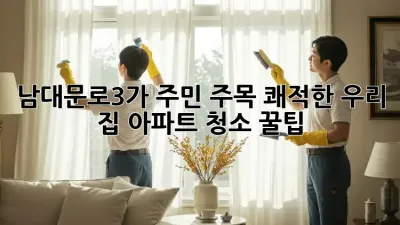 남대문로3가 주민 주목! 쾌적한 우리 집🏠 아파트 청소 꿀팁
